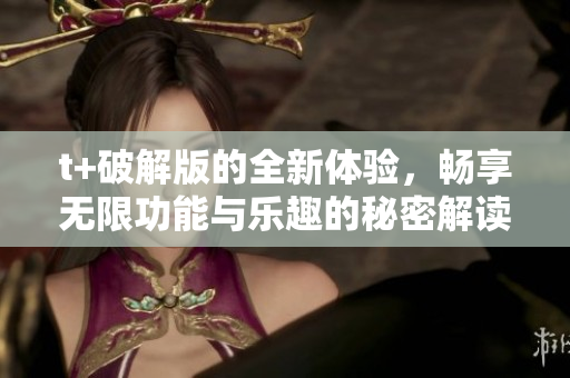 t+破解版的全新體驗(yàn)，暢享無(wú)限功能與樂(lè)趣的秘密解讀
