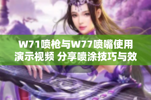 W71噴槍與W77噴嘴使用演示視頻 分享噴涂技巧與效果解析