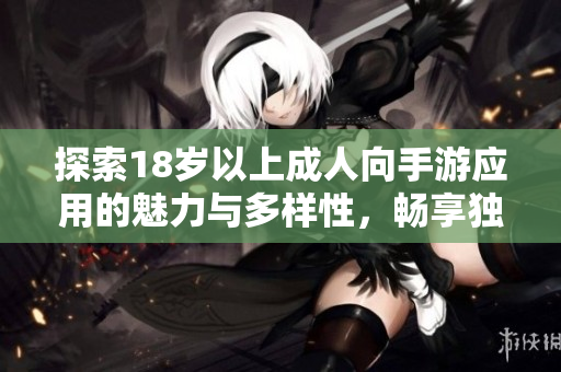 探索18歲以上成人向手游應(yīng)用的魅力與多樣性，暢享獨(dú)特游戲體驗(yàn)