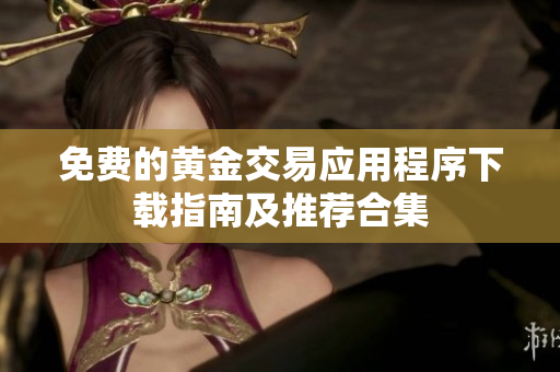 免費(fèi)的黃金交易應(yīng)用程序下載指南及推薦合集