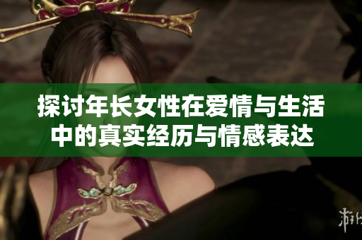 探討年長(zhǎng)女性在愛(ài)情與生活中的真實(shí)經(jīng)歷與情感表達(dá)