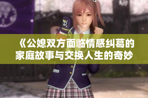 《公媳雙方面臨情感糾葛的家庭故事與交換人生的奇妙體驗》