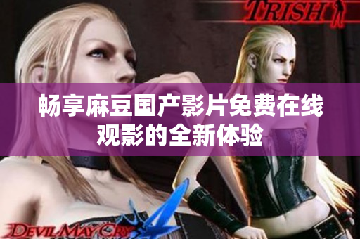 暢享麻豆國產(chǎn)影片免費(fèi)在線觀影的全新體驗(yàn)