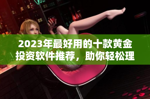 2023年最好用的十款黃金投資軟件推薦，助你輕松理財(cái)增值