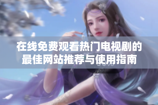 在線免費觀看熱門電視劇的最佳網(wǎng)站推薦與使用指南