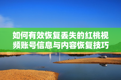 如何有效恢復(fù)丟失的紅桃視頻賬號(hào)信息與內(nèi)容恢復(fù)技巧