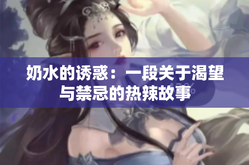 奶水的誘惑：一段關(guān)于渴望與禁忌的熱辣故事