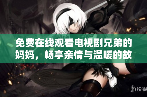免費(fèi)在線觀看電視劇兄弟的媽媽，暢享親情與溫暖的故事
