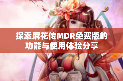 探索麻花傳MDR免費版的功能與使用體驗分享