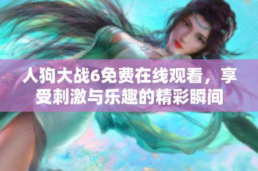 人狗大戰(zhàn)6免費(fèi)在線觀看，享受刺激與樂趣的精彩瞬間