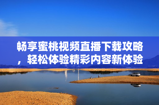 暢享蜜桃視頻直播下載攻略，輕松體驗(yàn)精彩內(nèi)容新體驗(yàn)