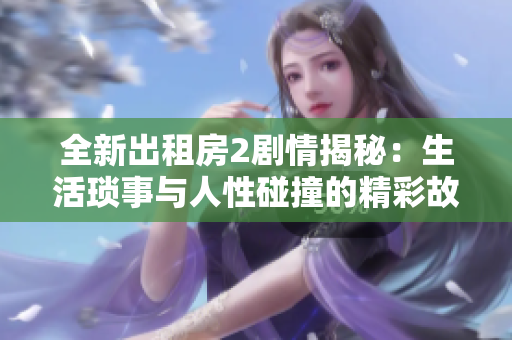 全新出租房2劇情揭秘：生活瑣事與人性碰撞的精彩故事
