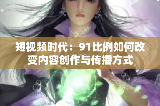 短視頻時(shí)代：91比例如何改變內(nèi)容創(chuàng)作與傳播方式