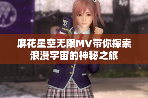 麻花星空無限MV帶你探索浪漫宇宙的神秘之旅