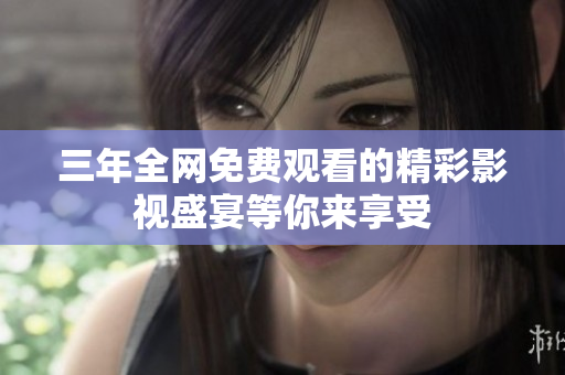 三年全網(wǎng)免費觀看的精彩影視盛宴等你來享受
