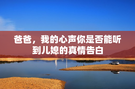 爸爸，我的心聲你是否能聽(tīng)到兒媳的真情告白