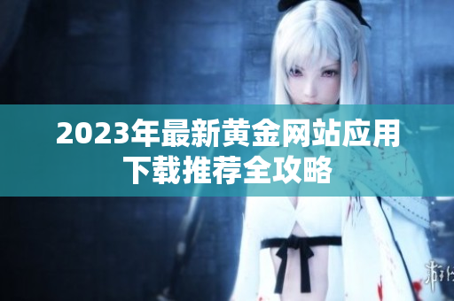 2023年最新黃金網(wǎng)站應(yīng)用下載推薦全攻略