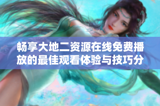 暢享大地二資源在線免費播放的最佳觀看體驗與技巧分享
