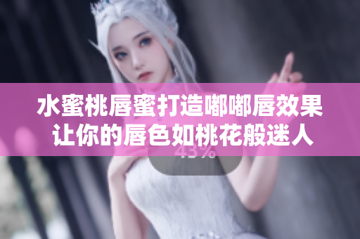 水蜜桃唇蜜打造嘟嘟唇效果 讓你的唇色如桃花般迷人