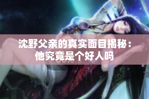 沈野父親的真實面目揭秘：他究竟是個好人嗎