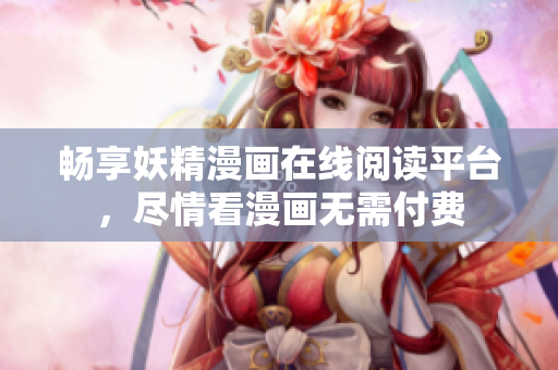暢享妖精漫畫在線閱讀平臺(tái)，盡情看漫畫無需付費(fèi)