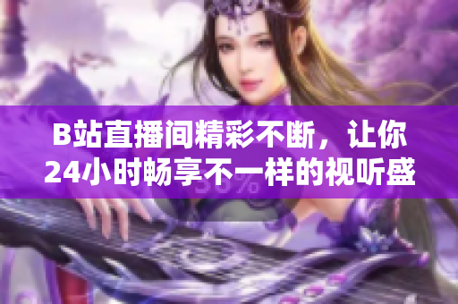 B站直播間精彩不斷，讓你24小時(shí)暢享不一樣的視聽(tīng)盛宴