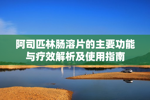 阿司匹林腸溶片的主要功能與療效解析及使用指南