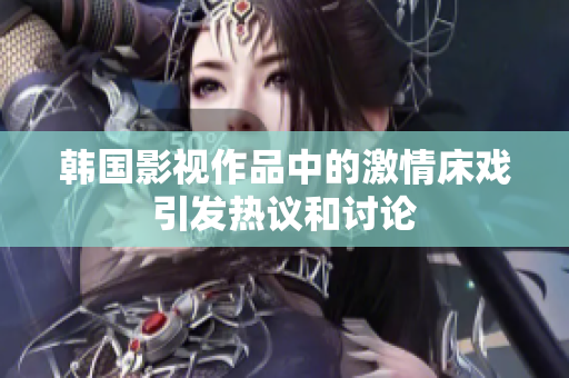 韓國影視作品中的激情床戲引發(fā)熱議和討論