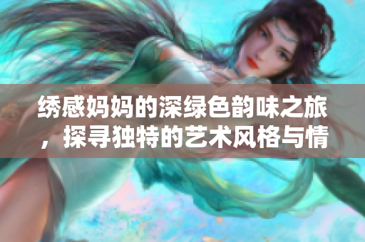 繡感媽媽的深綠色韻味之旅，探尋獨(dú)特的藝術(shù)風(fēng)格與情感表達(dá)
