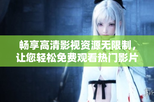 暢享高清影視資源無限制，讓您輕松免費觀看熱門影片