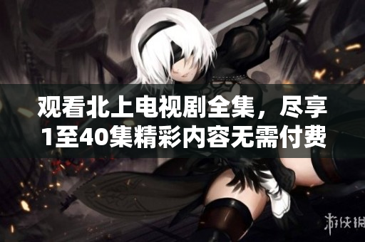 觀看北上電視劇全集，盡享1至40集精彩內(nèi)容無需付費(fèi)