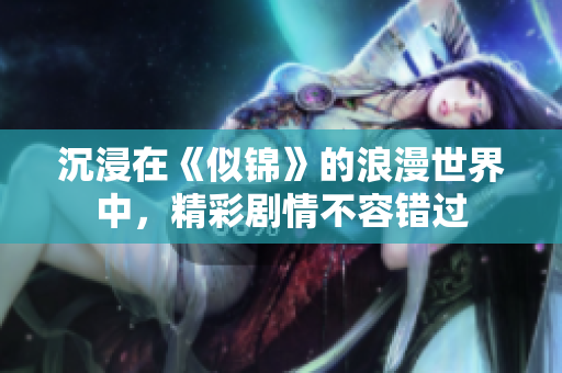沉浸在《似錦》的浪漫世界中，精彩劇情不容錯(cuò)過(guò)