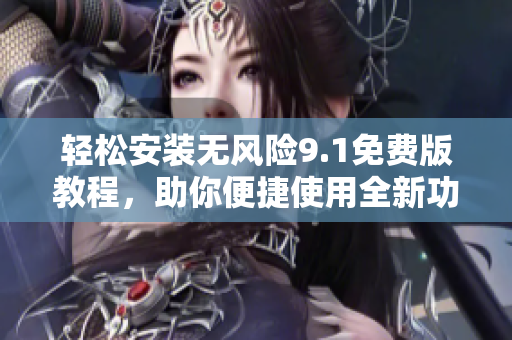 輕松安裝無風(fēng)險9.1免費版教程，助你便捷使用全新功能