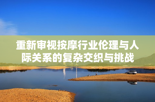 重新審視按摩行業(yè)倫理與人際關(guān)系的復(fù)雜交織與挑戰(zhàn)