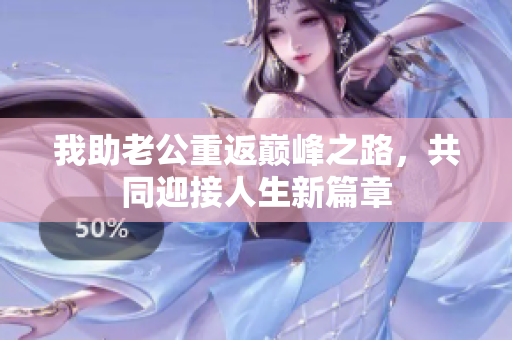我助老公重返巔峰之路，共同迎接人生新篇章