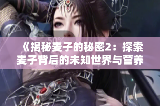 《揭秘麥子的秘密2：探索麥子背后的未知世界與營養(yǎng)價值》