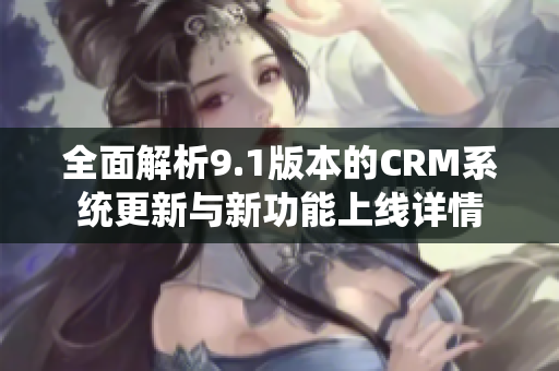 全面解析9.1版本的CRM系統(tǒng)更新與新功能上線詳情