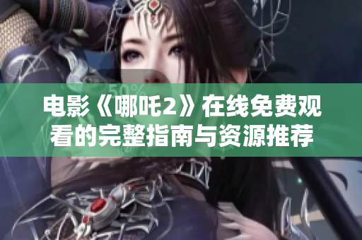 電影《哪吒2》在線免費(fèi)觀看的完整指南與資源推薦