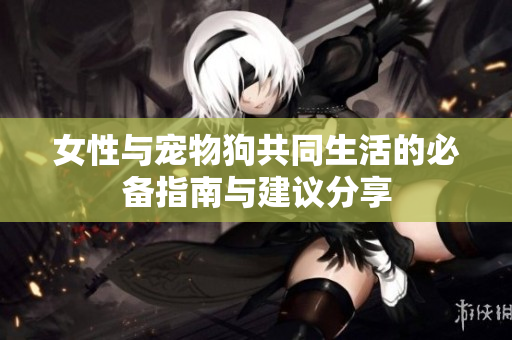 女性與寵物狗共同生活的必備指南與建議分享