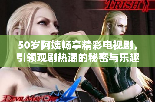 50歲阿姨暢享精彩電視劇，引領(lǐng)觀劇熱潮的秘密與樂(lè)趣