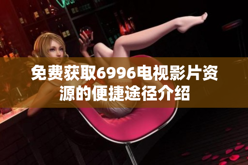 免費(fèi)獲取6996電視影片資源的便捷途徑介紹
