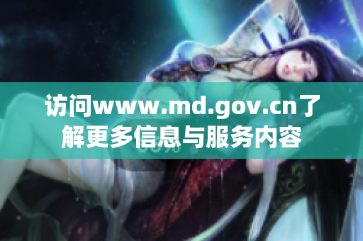 訪問www.md.gov.cn了解更多信息與服務(wù)內(nèi)容