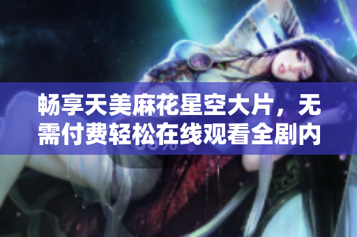 暢享天美麻花星空大片，無需付費輕松在線觀看全劇內(nèi)容
