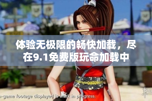 體驗無極限的暢快加載，盡在9.1免費版玩命加載中