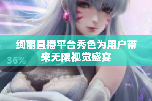 絢麗直播平臺(tái)秀色為用戶帶來無限視覺盛宴