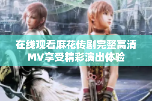 在線觀看麻花傳劇完整高清MV享受精彩演出體驗