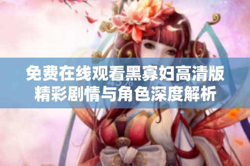 免費(fèi)在線觀看黑寡婦高清版精彩劇情與角色深度解析