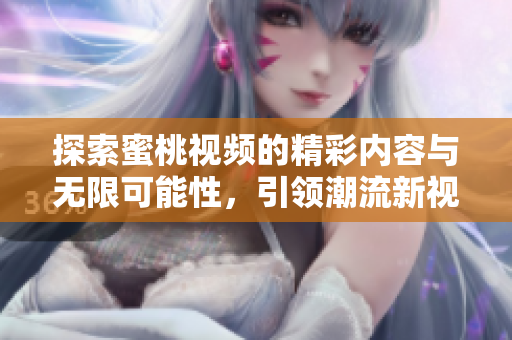 探索蜜桃視頻的精彩內容與無限可能性，引領潮流新視角