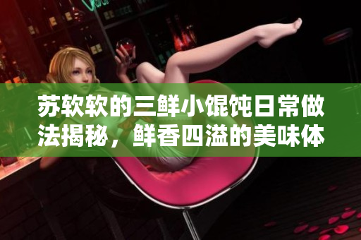 蘇軟軟的三鮮小餛飩?cè)粘Ｗ龇ń颐兀r香四溢的美味體驗