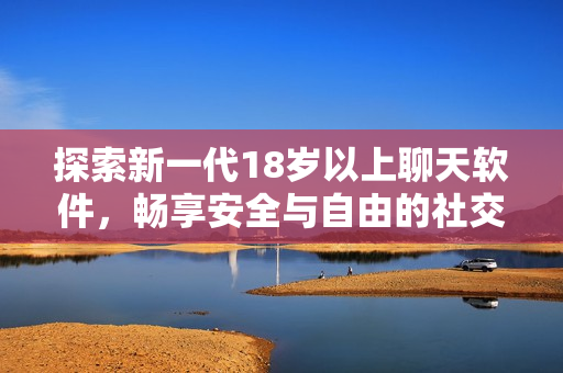 探索新一代18歲以上聊天軟件，暢享安全與自由的社交體驗(yàn)